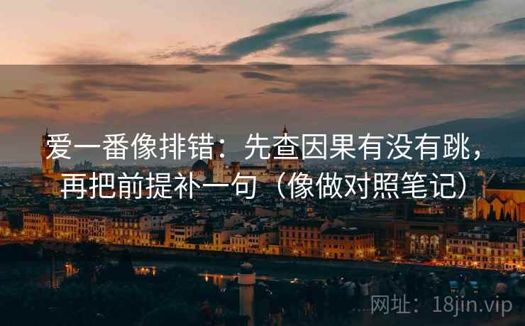 爱一番像排错:先查因果有没有跳,再把前提补一句(像做对照笔记) 爱一番像排错:先查因果有没有跳,再把前提补一句(像做对照笔记)