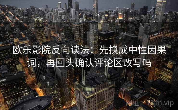 欧乐影院反向读法:先换成中性因果词,再回头确认评论区改写吗 欧乐影院反向读法:先换成中性因果词,再回头确认评论区改写吗