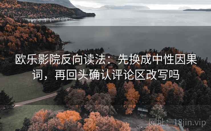 欧乐影院反向读法:先换成中性因果词,再回头确认评论区改写吗 欧乐影院反向读法:先换成中性因果词,再回头确认评论区改写吗