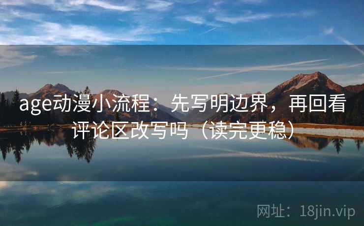 age动漫小流程：先写明边界，再回看评论区改写吗（读完更稳）