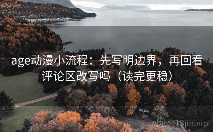 age动漫小流程：先写明边界，再回看评论区改写吗（读完更稳）