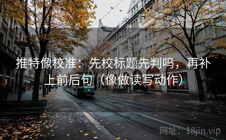 推特像校准:先校标题先判吗,再补上前后句(像做读写动作) 推特像校准:先校标题先判吗,再补上前后句(像做读写动作)