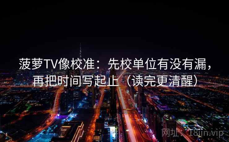 菠萝TV像校准：先校单位有没有漏，再把时间写起止（读完更清醒）