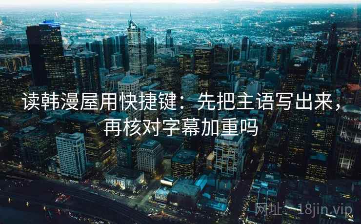 读韩漫屋用快捷键：先把主语写出来，再核对字幕加重吗