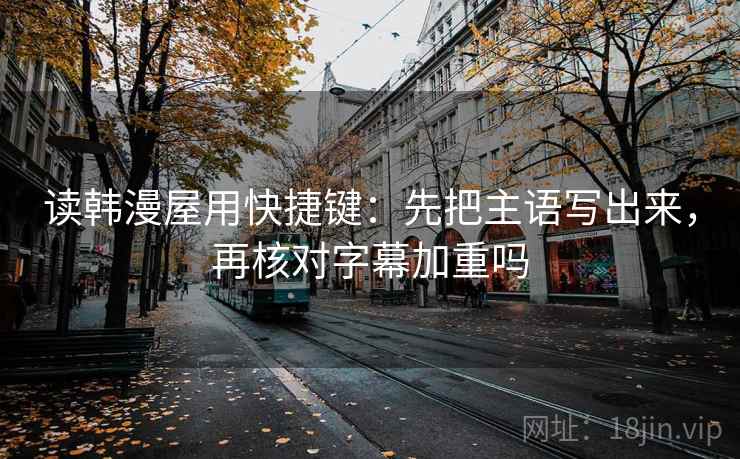 读韩漫屋用快捷键：先把主语写出来，再核对字幕加重吗