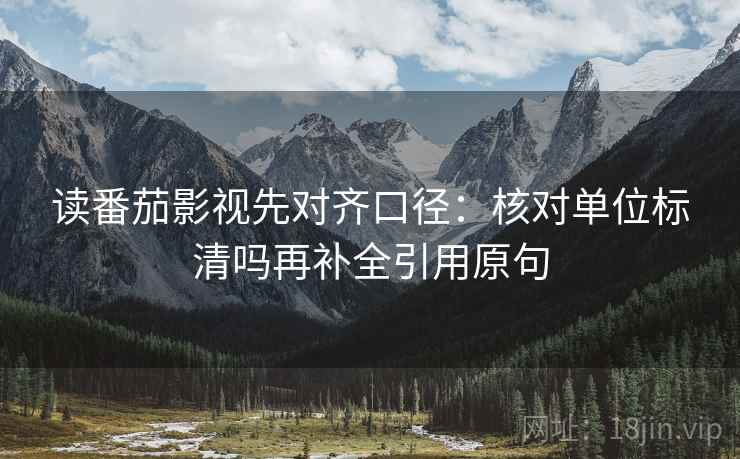 读番茄影视先对齐口径：核对单位标清吗再补全引用原句