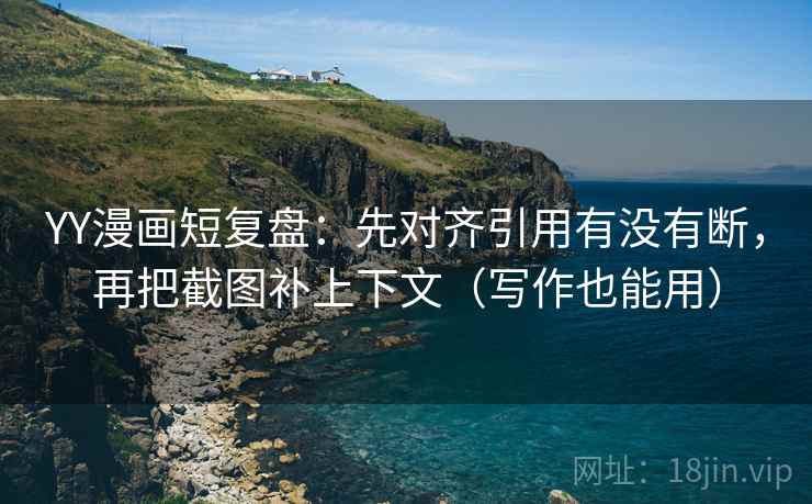 YY漫画短复盘：先对齐引用有没有断，再把截图补上下文（写作也能用）