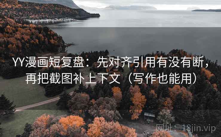 YY漫画短复盘：先对齐引用有没有断，再把截图补上下文（写作也能用）