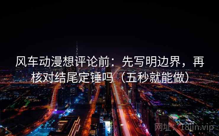 风车动漫想评论前:先写明边界,再核对结尾定锤吗(五秒就能做) 风车动漫想评论前:先写明边界,再核对结尾定锤吗(五秒就能做)
