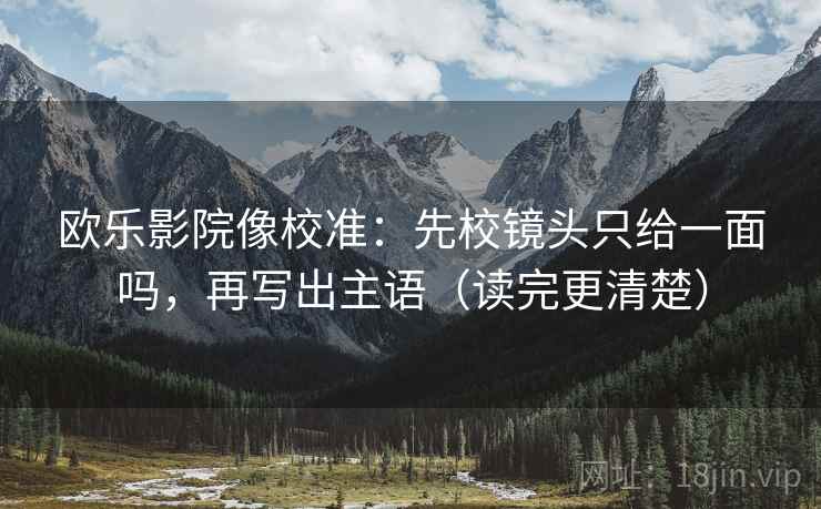 欧乐影院像校准：先校镜头只给一面吗，再写出主语（读完更清楚）