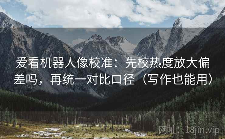 爱看机器人像校准：先校热度放大偏差吗，再统一对比口径（写作也能用）