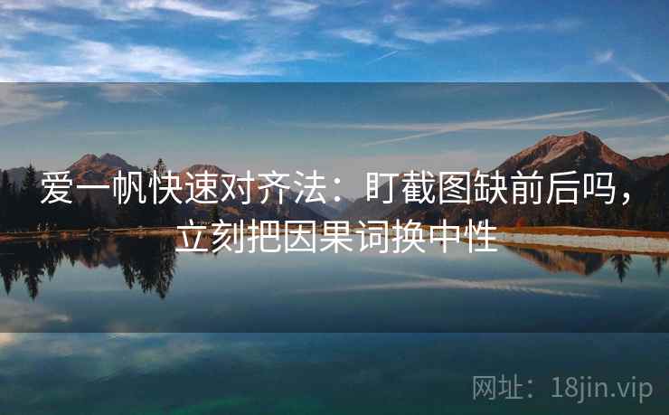 爱一帆快速对齐法:盯截图缺前后吗,立刻把因果词换中性 爱一帆快速对齐法:盯截图缺前后吗,立刻把因果词换中性