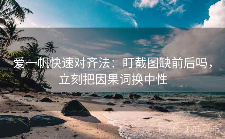 爱一帆快速对齐法:盯截图缺前后吗,立刻把因果词换中性 爱一帆快速对齐法:盯截图缺前后吗,立刻把因果词换中性