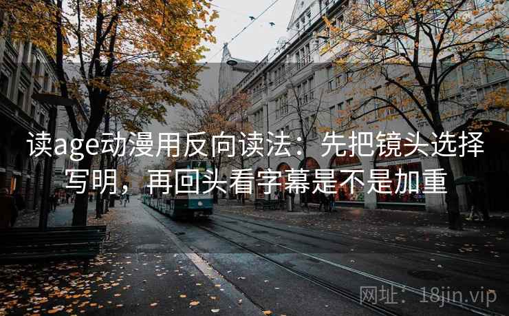 读age动漫用反向读法：先把镜头选择写明，再回头看字幕是不是加重