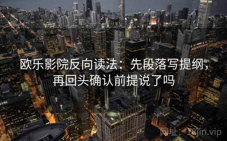 欧乐影院反向读法：先段落写提纲，再回头确认前提说了吗