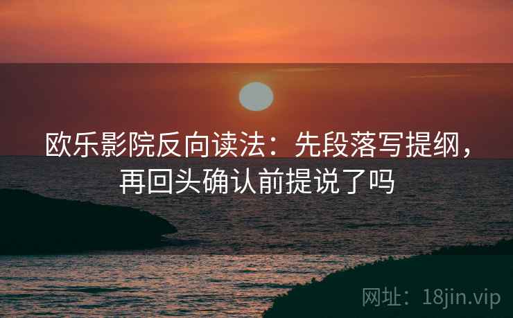 欧乐影院反向读法：先段落写提纲，再回头确认前提说了吗