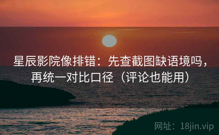 星辰影院像排错:先查截图缺语境吗,再统一对比口径(评论也能用) 星辰影院像排错:先查截图缺语境吗,再统一对比口径(评论也能用)