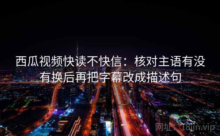 西瓜视频快读不快信：核对主语有没有换后再把字幕改成描述句