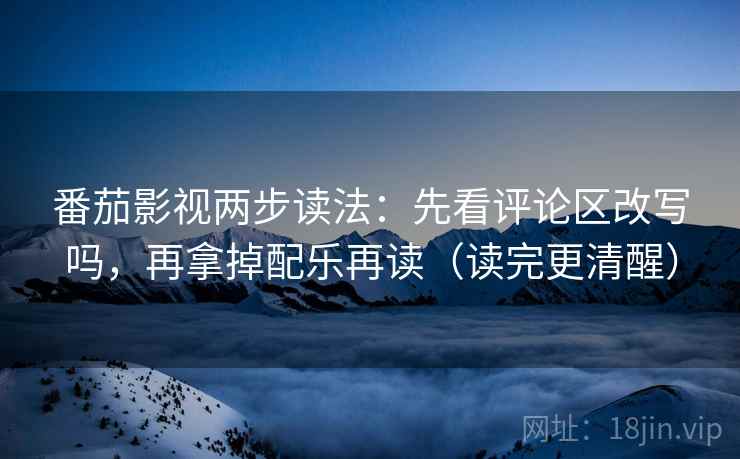 番茄影视两步读法：先看评论区改写吗，再拿掉配乐再读（读完更清醒）