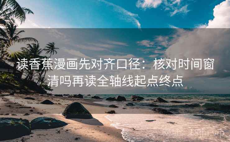 读香蕉漫画先对齐口径:核对时间窗清吗再读全轴线起点终点 读香蕉漫画先对齐口径:核对时间窗清吗再读全轴线起点终点
