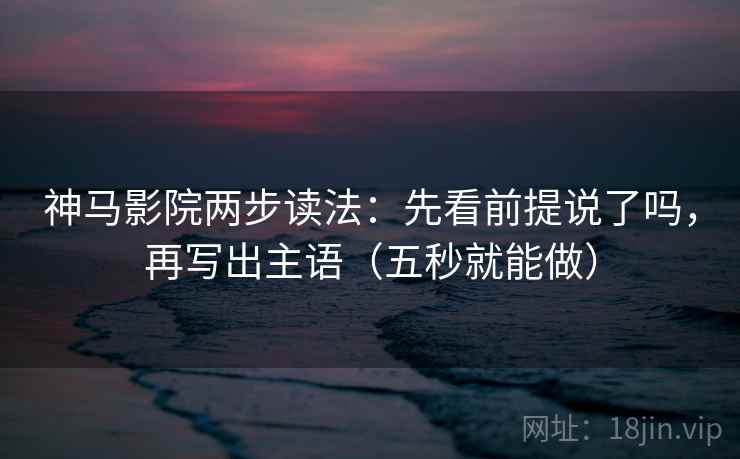 神马影院两步读法：先看前提说了吗，再写出主语（五秒就能做）