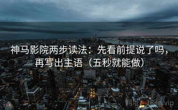 神马影院两步读法：先看前提说了吗，再写出主语（五秒就能做）