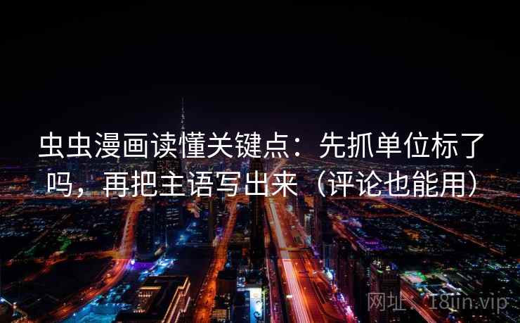 虫虫漫画读懂关键点:先抓单位标了吗,再把主语写出来(评论也能用) 虫虫漫画读懂关键点:先抓单位标了吗,再把主语写出来(评论也能用)