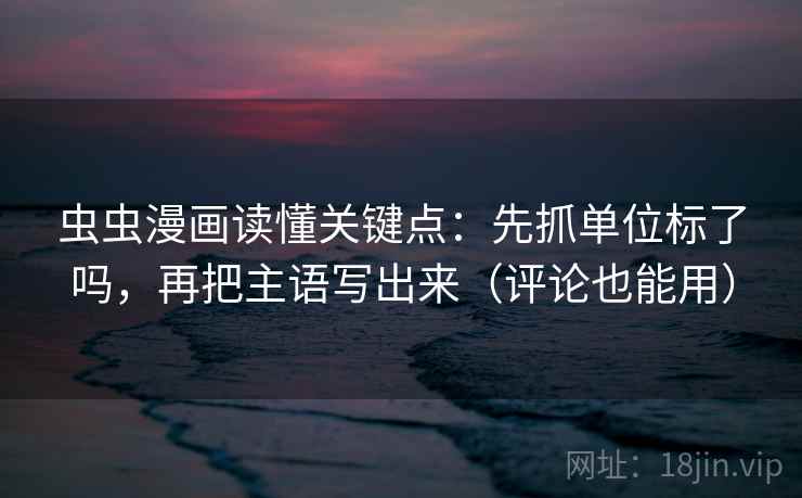 虫虫漫画读懂关键点:先抓单位标了吗,再把主语写出来(评论也能用) 虫虫漫画读懂关键点:先抓单位标了吗,再把主语写出来(评论也能用)