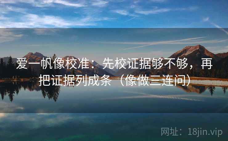 爱一帆像校准：先校证据够不够，再把证据列成条（像做三连问）
