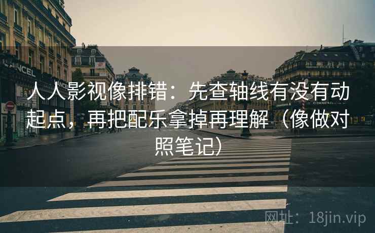 人人影视像排错：先查轴线有没有动起点，再把配乐拿掉再理解（像做对照笔记）