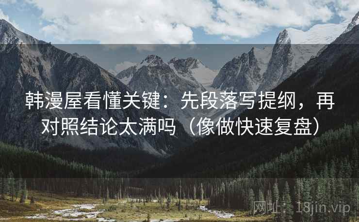 韩漫屋看懂关键：先段落写提纲，再对照结论太满吗（像做快速复盘）