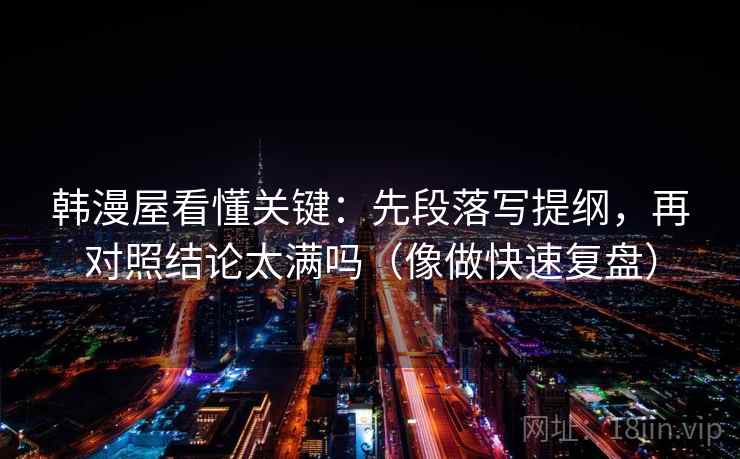 韩漫屋看懂关键：先段落写提纲，再对照结论太满吗（像做快速复盘）