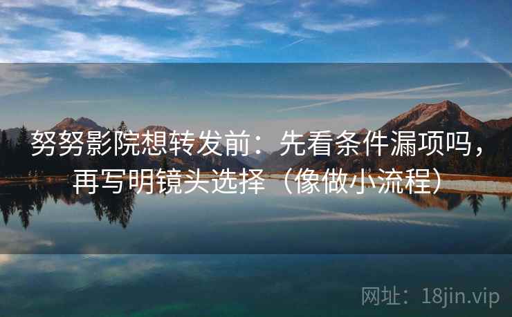 努努影院想转发前：先看条件漏项吗，再写明镜头选择（像做小流程）