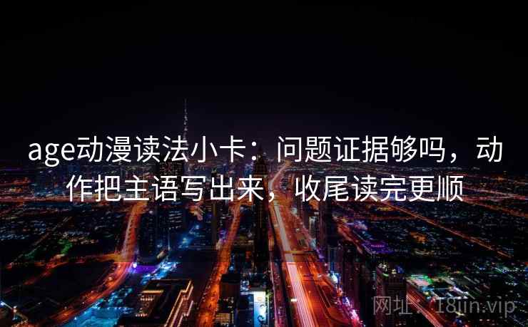 age动漫读法小卡：问题证据够吗，动作把主语写出来，收尾读完更顺