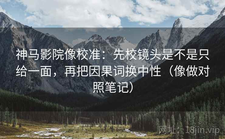 神马影院像校准：先校镜头是不是只给一面，再把因果词换中性（像做对照笔记）