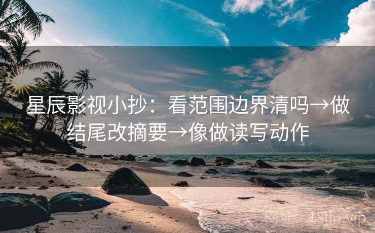 星辰影视小抄：看范围边界清吗→做结尾改摘要→像做读写动作