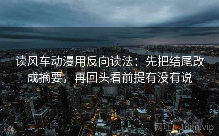 读风车动漫用反向读法：先把结尾改成摘要，再回头看前提有没有说