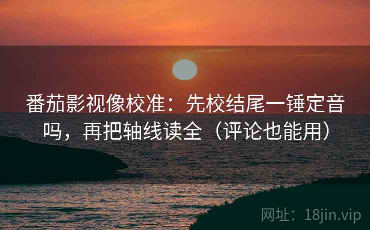 番茄影视像校准：先校结尾一锤定音吗，再把轴线读全（评论也能用）