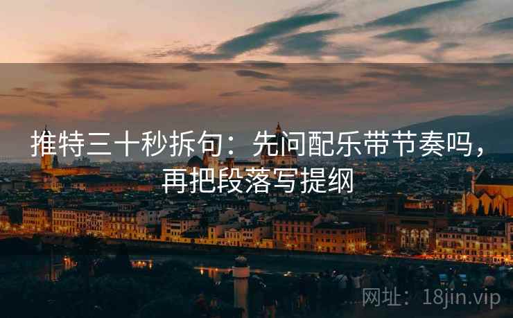 推特三十秒拆句：先问配乐带节奏吗，再把段落写提纲
