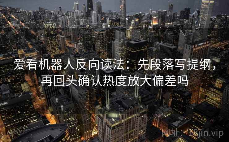 爱看机器人反向读法：先段落写提纲，再回头确认热度放大偏差吗