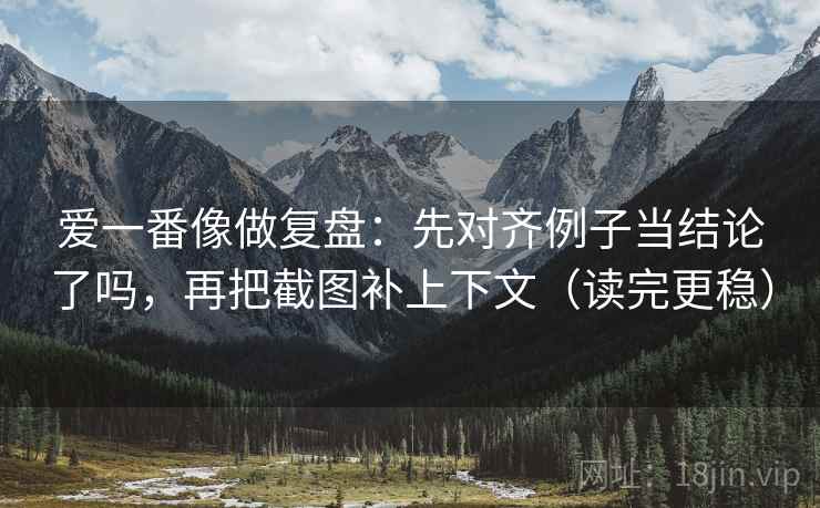 爱一番像做复盘：先对齐例子当结论了吗，再把截图补上下文（读完更稳）