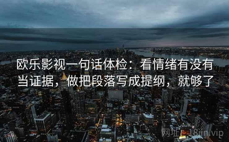欧乐影视一句话体检：看情绪有没有当证据，做把段落写成提纲，就够了