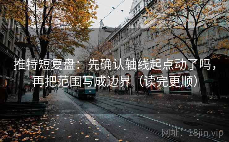 推特短复盘：先确认轴线起点动了吗，再把范围写成边界（读完更顺）