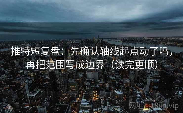 推特短复盘：先确认轴线起点动了吗，再把范围写成边界（读完更顺）