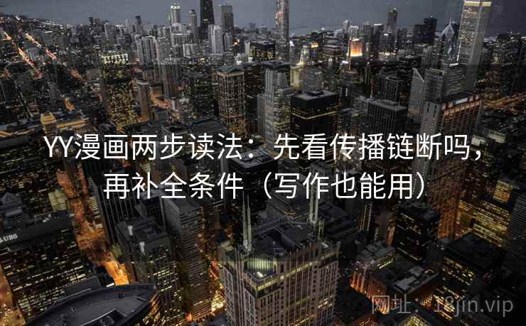YY漫画两步读法:先看传播链断吗,再补全条件(写作也能用) YY漫画两步读法:先看传播链断吗,再补全条件(写作也能用)