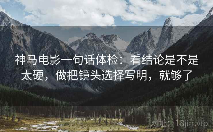 神马电影一句话体检：看结论是不是太硬，做把镜头选择写明，就够了