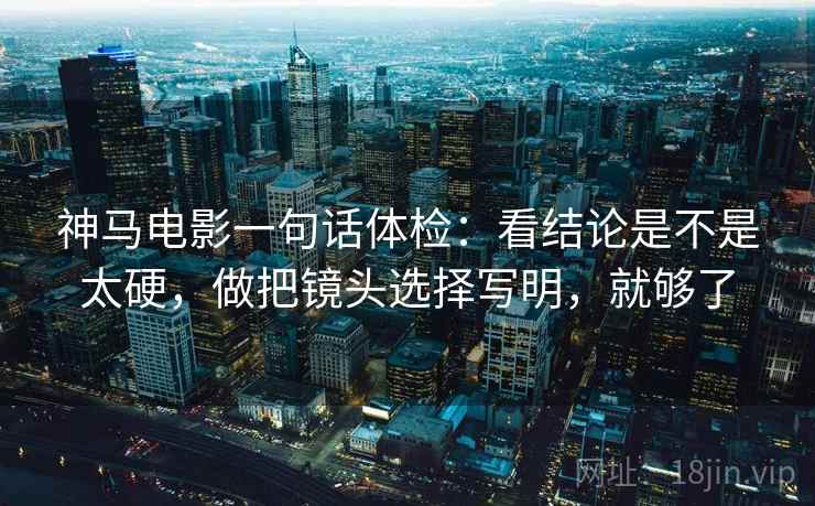 神马电影一句话体检：看结论是不是太硬，做把镜头选择写明，就够了
