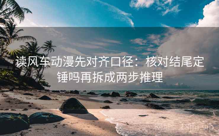 读风车动漫先对齐口径：核对结尾定锤吗再拆成两步推理