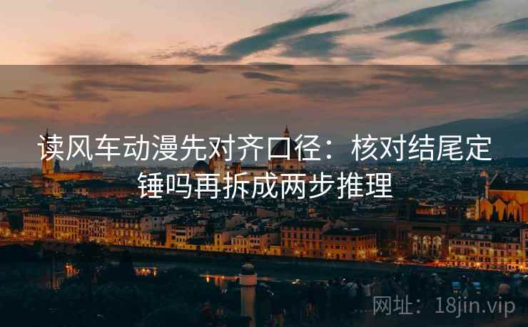 读风车动漫先对齐口径：核对结尾定锤吗再拆成两步推理