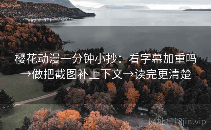 樱花动漫一分钟小抄：看字幕加重吗→做把截图补上下文→读完更清楚